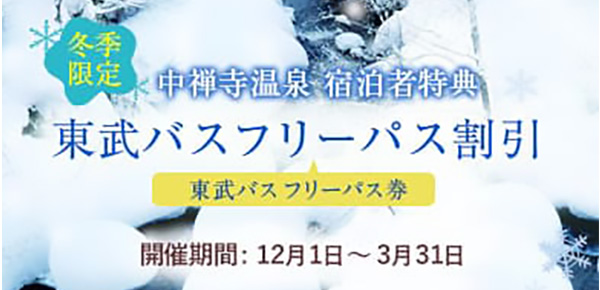 冬季限定 中禅寺温泉宿泊者限定 東武バスフリーパス割引 開催期間：12月1日〜3月31日まで 詳しくはこちら